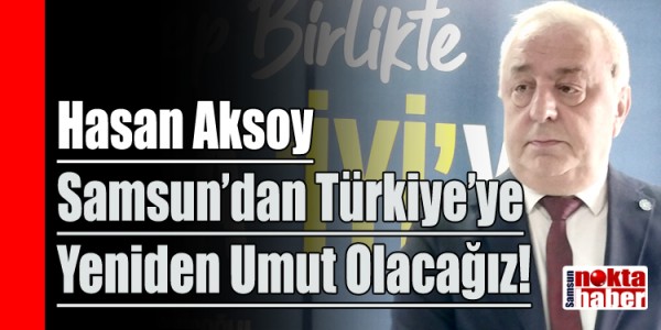 Hasan Aksoy Samsun’dan Türkiye’ye Yeniden Umut Olacağız!